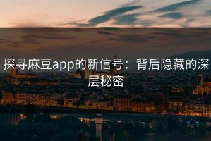 探寻麻豆app的新信号：背后隐藏的深层秘密