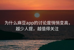 为什么麻豆app的讨论度悄悄变高，越少人提，越值得关注