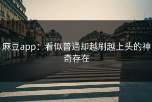 麻豆app：看似普通却越刷越上头的神奇存在