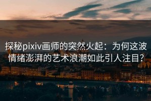 探秘pixiv画师的突然火起：为何这波情绪澎湃的艺术浪潮如此引人注目？