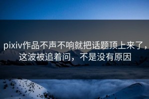 pixiv作品不声不响就把话题顶上来了，这波被追着问，不是没有原因
