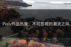 Pixiv作品热度：不可忽视的潮流之风