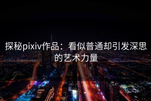 探秘pixiv作品：看似普通却引发深思的艺术力量