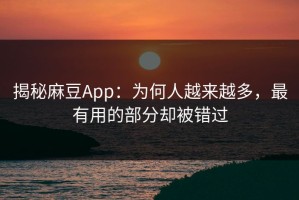 揭秘麻豆App：为何人越来越多，最有用的部分却被错过