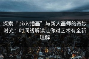 探索“pixiv插画”与新人画师的奇妙时光：时间线解读让你对艺术有全新理解