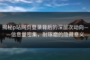 揭秘p站网页登录背后的深层次动向——信息量密集，耐琢磨的隐藏意义