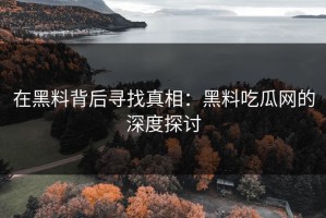 在黑料背后寻找真相：黑料吃瓜网的深度探讨