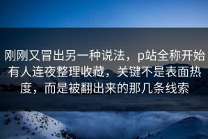 刚刚又冒出另一种说法，p站全称开始有人连夜整理收藏，关键不是表面热度，而是被翻出来的那几条线索