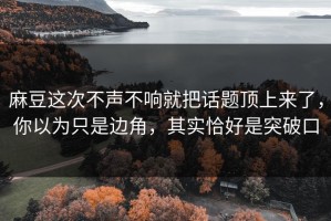 麻豆这次不声不响就把话题顶上来了，你以为只是边角，其实恰好是突破口