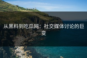 从黑料到吃瓜网：社交媒体讨论的巨变