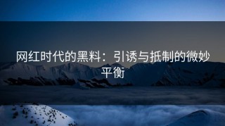 网红时代的黑料：引诱与抵制的微妙平衡