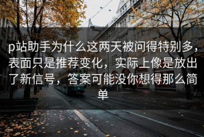 p站助手为什么这两天被问得特别多，表面只是推荐变化，实际上像是放出了新信号，答案可能没你想得那么简单