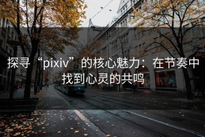 探寻“pixiv”的核心魅力：在节奏中找到心灵的共鸣