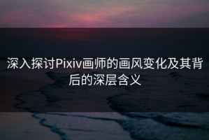 深入探讨Pixiv画师的画风变化及其背后的深层含义