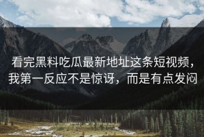 看完黑料吃瓜最新地址这条短视频，我第一反应不是惊讶，而是有点发闷