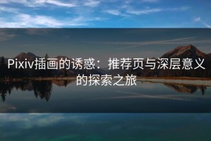 Pixiv插画的诱惑：推荐页与深层意义的探索之旅