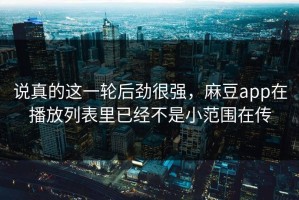 说真的这一轮后劲很强，麻豆app在播放列表里已经不是小范围在传