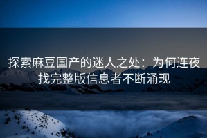 探索麻豆国产的迷人之处：为何连夜找完整版信息者不断涌现