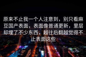 原来不止我一个人注意到，别只看麻豆国产表面，表面像普通更新，里层却埋了不少东西，越往后翻越觉得不止表面这些