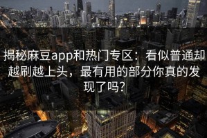 揭秘麻豆app和热门专区：看似普通却越刷越上头，最有用的部分你真的发现了吗？