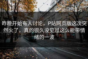 昨晚开始有人讨论，P站网页版这次突然火了，真的很久没见过这么能带情绪的一波