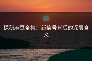 探秘麻豆全集：新信号背后的深层含义