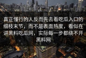 真正懂行的人反而先去看吃瓜入口的细枝末节，而不是表面热度，看似在讲黑料吃瓜网，实际每一步都绕不开黑料网