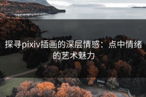 探寻pixiv插画的深层情感：点中情绪的艺术魅力