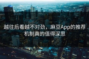 越往后看越不对劲，麻豆App的推荐机制真的值得深思