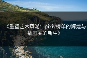 《重塑艺术风潮：pixiv榜单的辉煌与插画圈的新生》