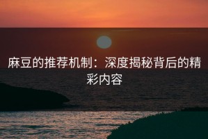 麻豆的推荐机制：深度揭秘背后的精彩内容