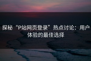 探秘“P站网页登录”热点讨论：用户体验的最佳选择
