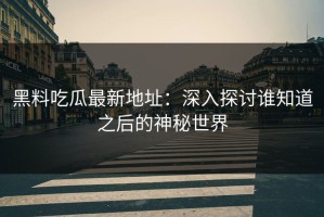 黑料吃瓜最新地址：深入探讨谁知道之后的神秘世界