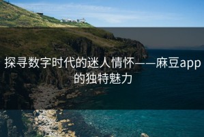 探寻数字时代的迷人情怀——麻豆app的独特魅力