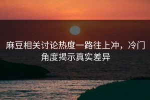 麻豆相关讨论热度一路往上冲，冷门角度揭示真实差异