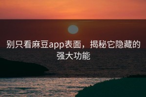 别只看麻豆app表面，揭秘它隐藏的强大功能