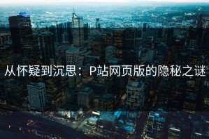从怀疑到沉思：P站网页版的隐秘之谜