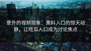 意外的视频现象：黑料入口的惊天动静，让吃瓜入口成为讨论焦点