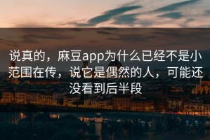 说真的，麻豆app为什么已经不是小范围在传，说它是偶然的人，可能还没看到后半段