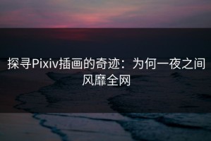 探寻Pixiv插画的奇迹：为何一夜之间风靡全网