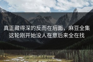 真正藏得深的反而在后面，麻豆全集这轮刚开始没人在意后来全在找