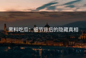 黑料吃瓜：细节背后的隐藏真相