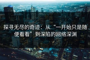 探寻无尽的奇迹：从“一开始只是随便看看”到深陷的网络深渊