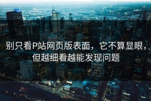 别只看P站网页版表面，它不算显眼，但越细看越能发现问题