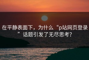 在平静表面下，为什么“p站网页登录”话题引发了无尽思考？