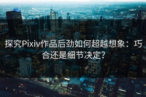 探究Pixiv作品后劲如何超越想象：巧合还是细节决定？