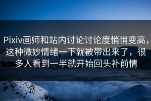 Pixiv画师和站内讨论讨论度悄悄变高，这种微妙情绪一下就被带出来了，很多人看到一半就开始回头补前情