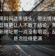 点开黑料网这条镜头，带出情绪之后反而显得更让人不敢下结论，黑料吃瓜最新地址那一点没有明说，反而把悬念拉得更满