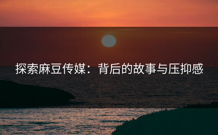 探索麻豆传媒:背后的故事与压抑感 探索麻豆传媒:背后的故事与压抑感
