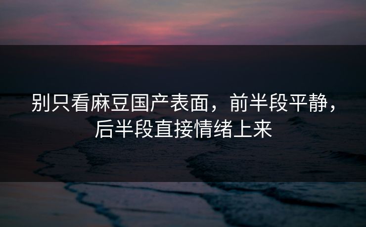 别只看麻豆国产表面,前半段平静,后半段直接情绪上来 别只看麻豆国产表面,前半段平静,后半段直接情绪上来